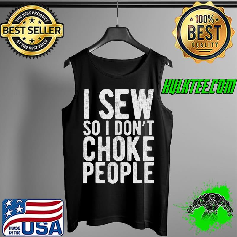 I Sew So I Don't Choke People - Sewing Funny Comedy Gag T- Tank Top I Sew So I Don't Choke People - Sewing Funny Comedy Gag T- Tank Top
