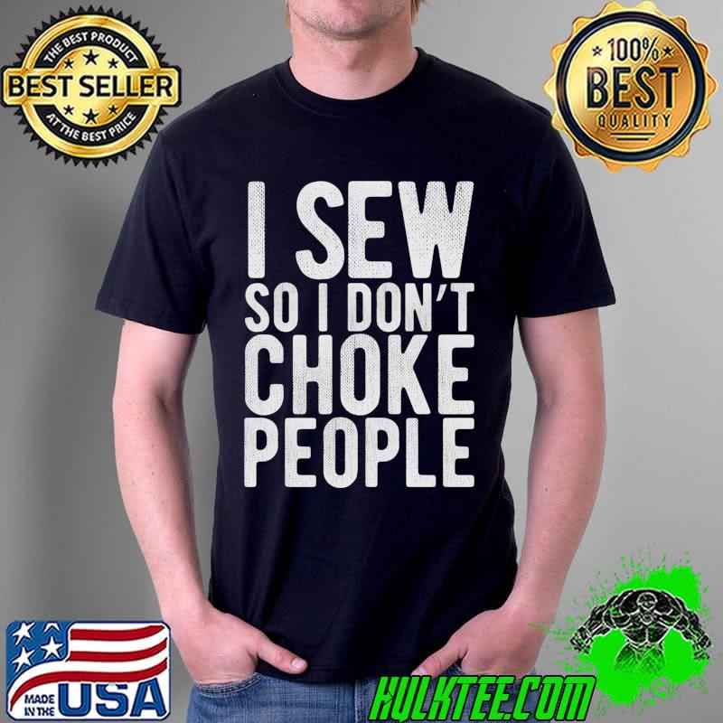 I Sew So I Don't Choke People - Sewing Funny Comedy Gag T- Unisex I Sew So I Don't Choke People - Sewing Funny Comedy Gag T- Unisex