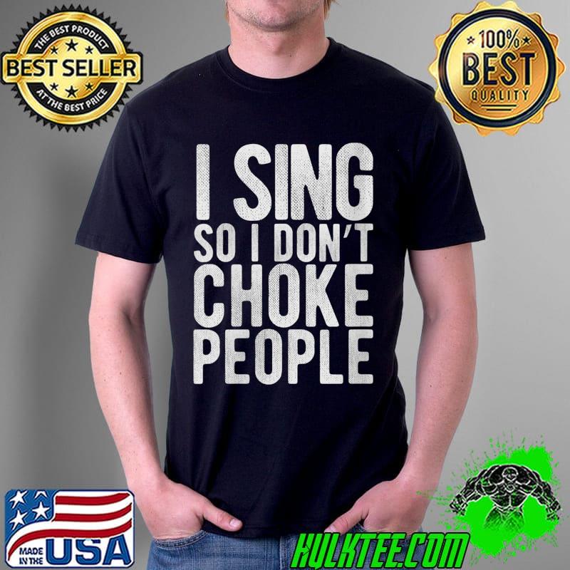I Sing So I Don't Choke People - Funny Singer, Comedy Gag T- Unisex I Sing So I Don't Choke People - Funny Singer, Comedy Gag T- Unisex