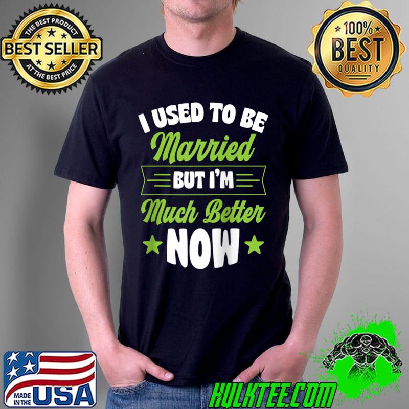 I Used To Be Married But I'm Much Better Now T- Unisex I Used To Be Married But I'm Much Better Now T- Unisex