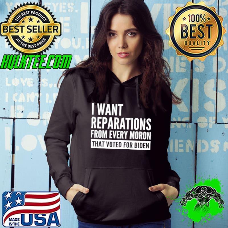 I Want Reparations From Every Moron That Voted For Biden Shirt Hoodie I Want Reparations From Every Moron That Voted For Biden Shirt Hoodie