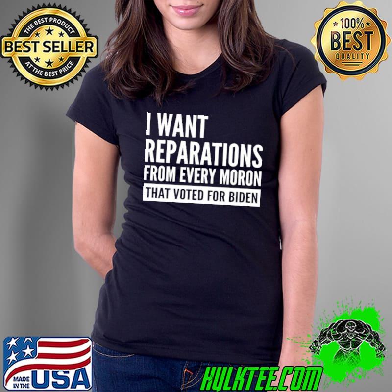 I Want Reparations From Every Moron That Voted For Biden Shirt Ladies Tee I Want Reparations From Every Moron That Voted For Biden Shirt Ladies Tee