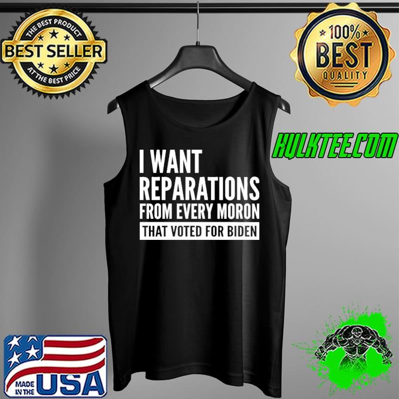 I Want Reparations From Every Moron That Voted For Biden Shirt Tank Top I Want Reparations From Every Moron That Voted For Biden Shirt Tank Top