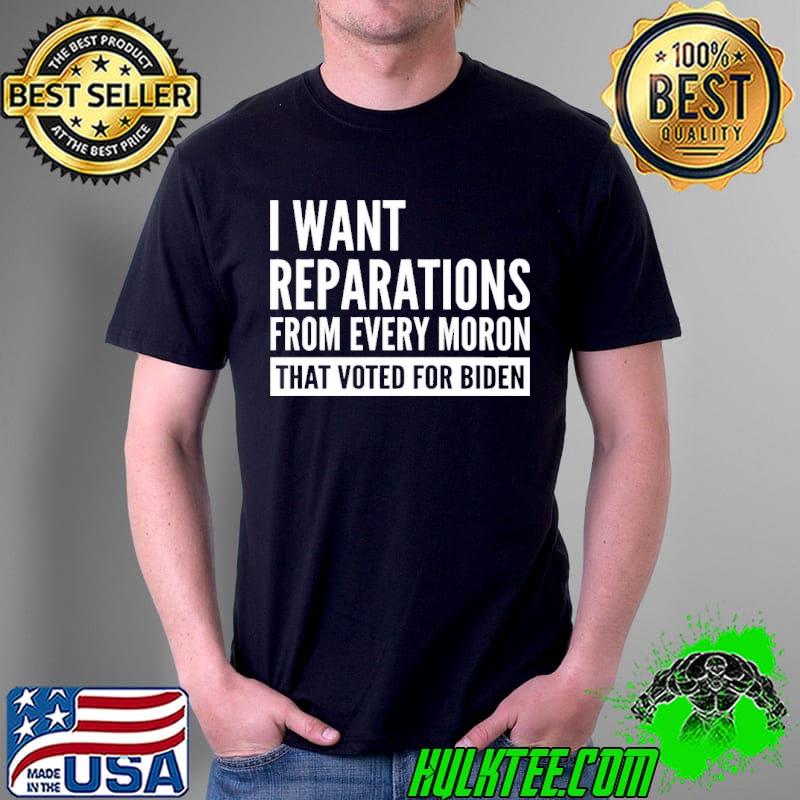 I Want Reparations From Every Moron That Voted For Biden Shirt Unisex I Want Reparations From Every Moron That Voted For Biden Shirt Unisex