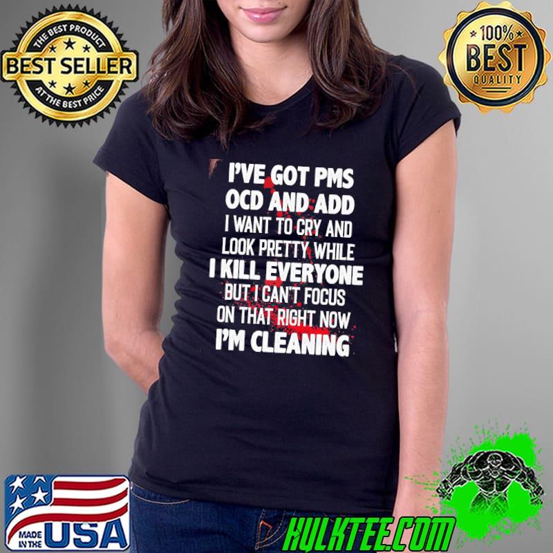I've got PMS OCD and ADD I kill everyone I'm cleaning Ladies Tee I've got PMS OCD and ADD I kill everyone I'm cleaning Ladies Tee