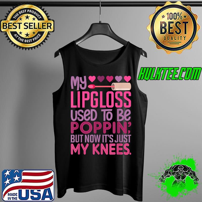 My Lipgloss Used To Be Poppin' But Now It's Just My Knees T-Shirt Tank Top My Lipgloss Used To Be Poppin' But Now It's Just My Knees T-Shirt Tank Top
