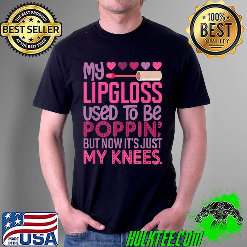 My Lipgloss Used To Be Poppin' But Now It's Just My Knees T-Shirt Unisex My Lipgloss Used To Be Poppin' But Now It's Just My Knees T-Shirt Unisex