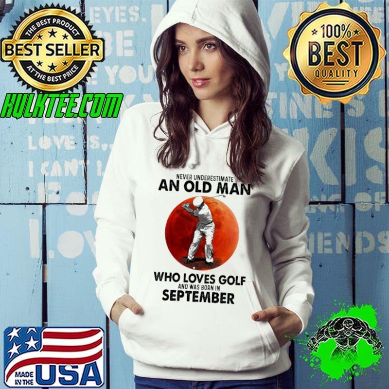 Never underestimate an old man who loves golf and was born in September Hoodie Never underestimate an old man who loves golf and was born in September Hoodie