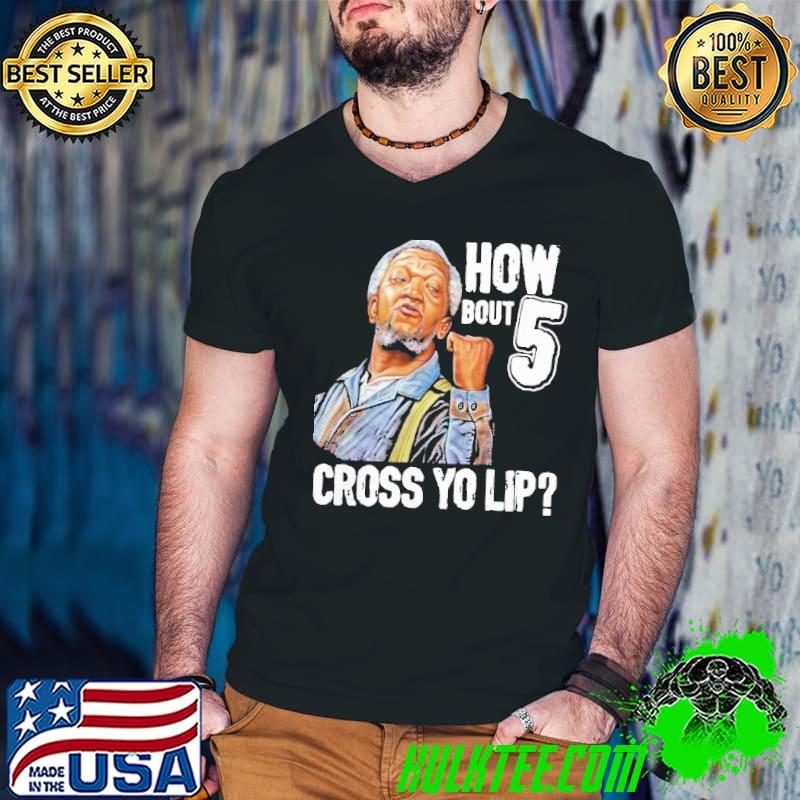 Perfect sanford and son how bout 5 cross yo lip shirt