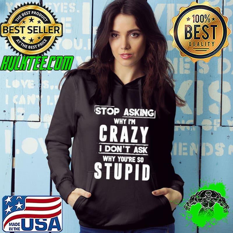 Stop asking why I'm crazy I don't ask why you're so stupid Hoodie Stop asking why I'm crazy I don't ask why you're so stupid Hoodie