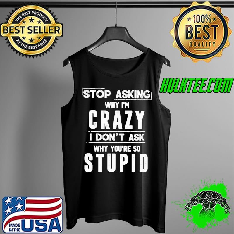Stop asking why I'm crazy I don't ask why you're so stupid Tank Top Stop asking why I'm crazy I don't ask why you're so stupid Tank Top