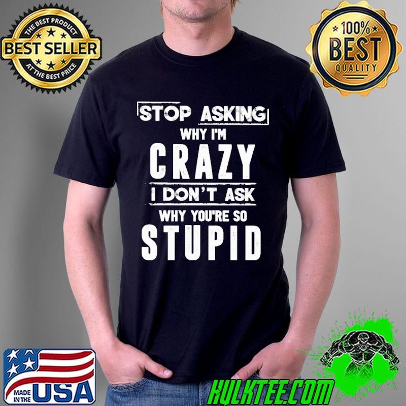 Stop asking why I'm crazy I don't ask why you're so stupid Unisex Stop asking why I'm crazy I don't ask why you're so stupid Unisex