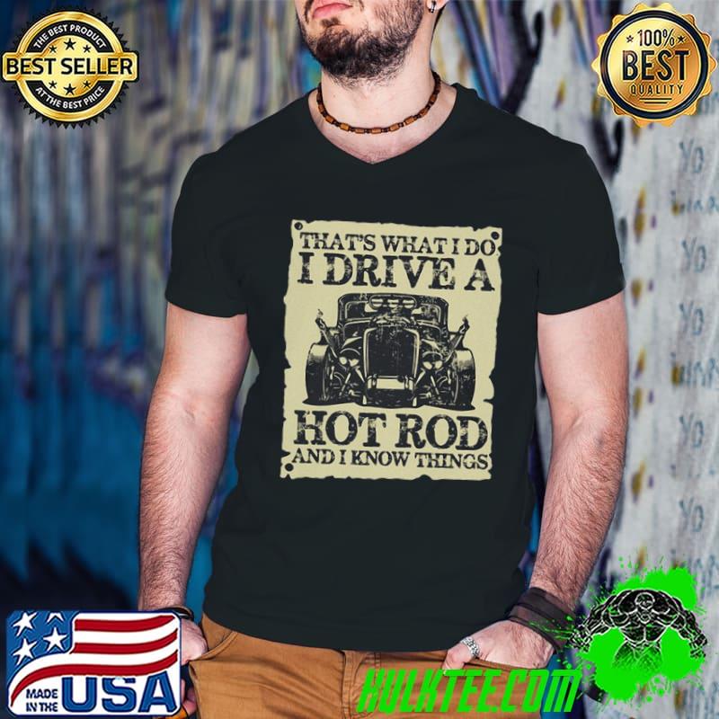 That's what I do I drive a hot rod and I know things shirt