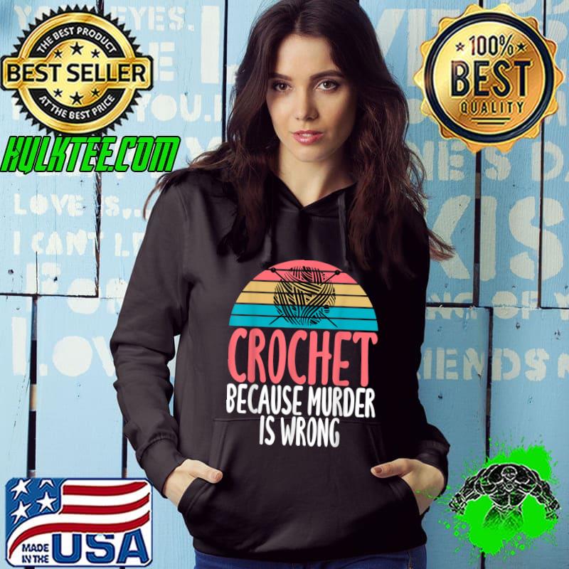 Crochet Because Murder Is Wrong Humor Joke Crochet Lovers T-Shirt Hoodie Crochet Because Murder Is Wrong Humor Joke Crochet Lovers T-Shirt Hoodie