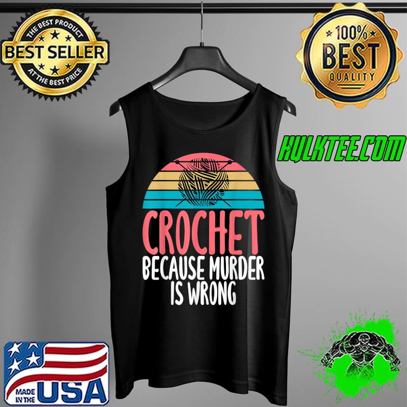 Crochet Because Murder Is Wrong Humor Joke Crochet Lovers T-Shirt Tank Top Crochet Because Murder Is Wrong Humor Joke Crochet Lovers T-Shirt Tank Top