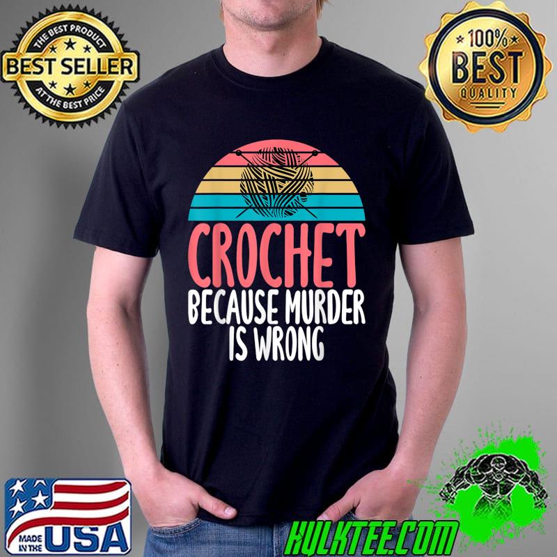 Crochet Because Murder Is Wrong Humor Joke Crochet Lovers T-Shirt Crochet Because Murder Is Wrong Humor Joke Crochet Lovers T-Shirt