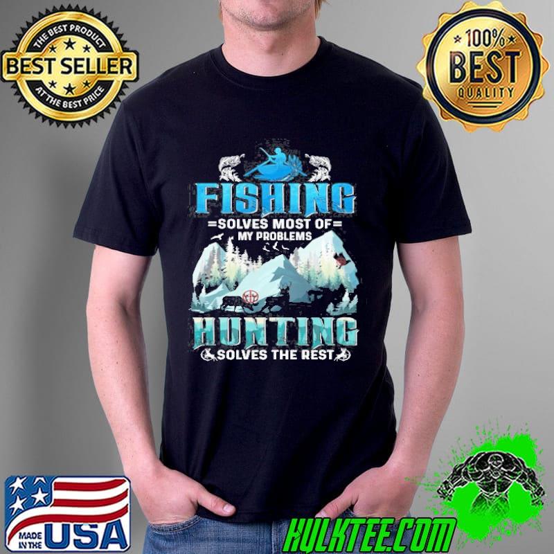 Fishing Solves Most Of My Problems Hunting Solves The Rest shirt
