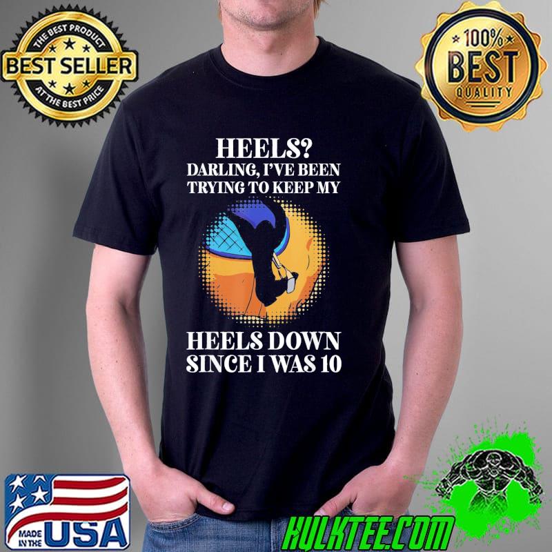 Heels Darling, Ive Been Trying To Keep My Heels Down T-Shirt