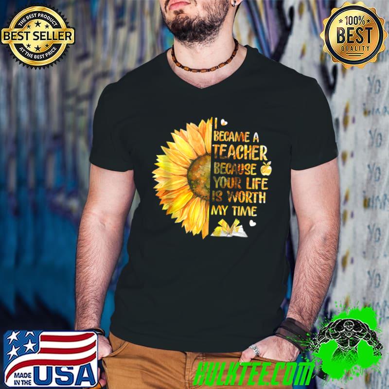 I Became A Teacher Because Your Life Is Worth My Time T-Shirt