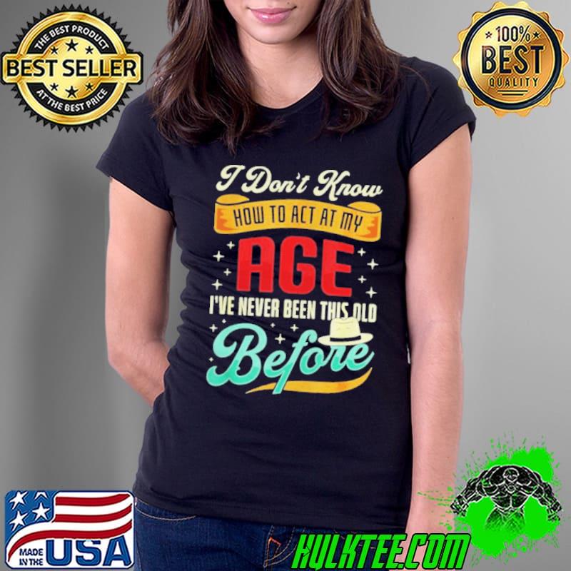I don't know how to act my age I've never been this old before Ladies Tee I don't know how to act my age I've never been this old before Ladies Tee