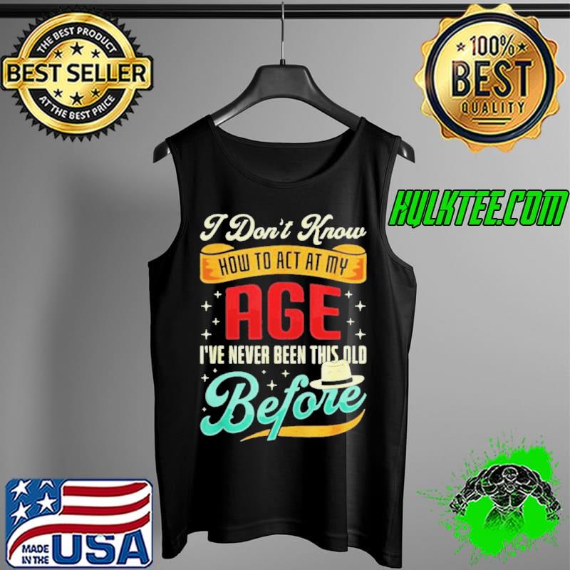 I don't know how to act my age I've never been this old before Tank Top I don't know how to act my age I've never been this old before Tank Top
