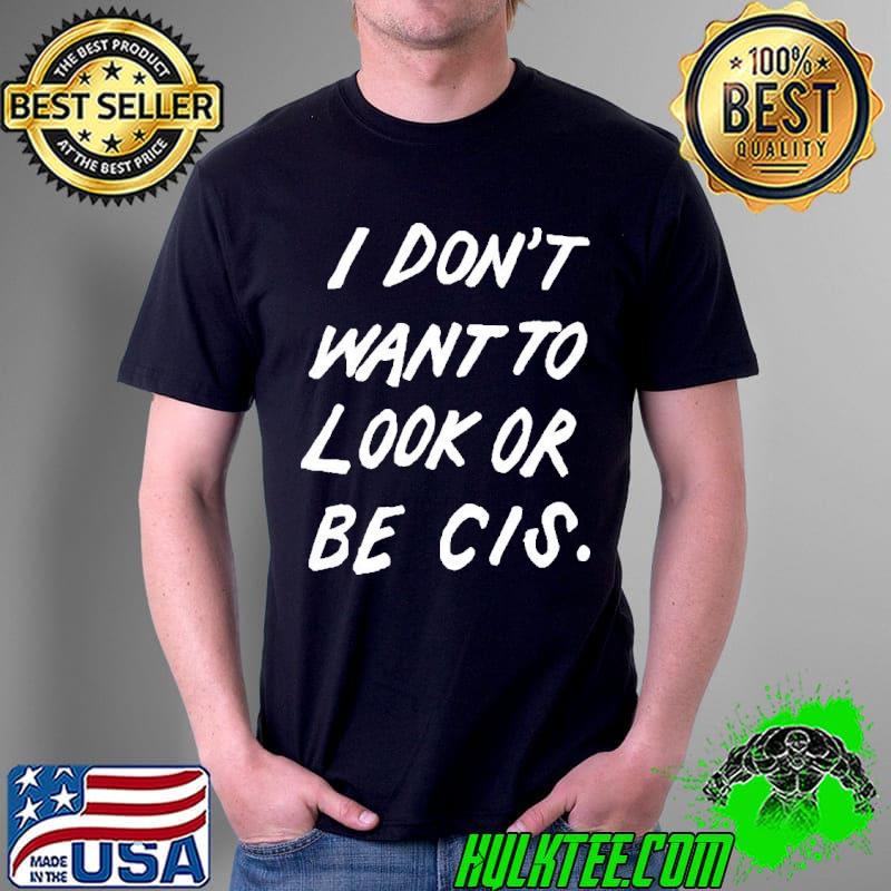 I don't want to look or be cis classic shirt I don't want to look or be cis classic shirt