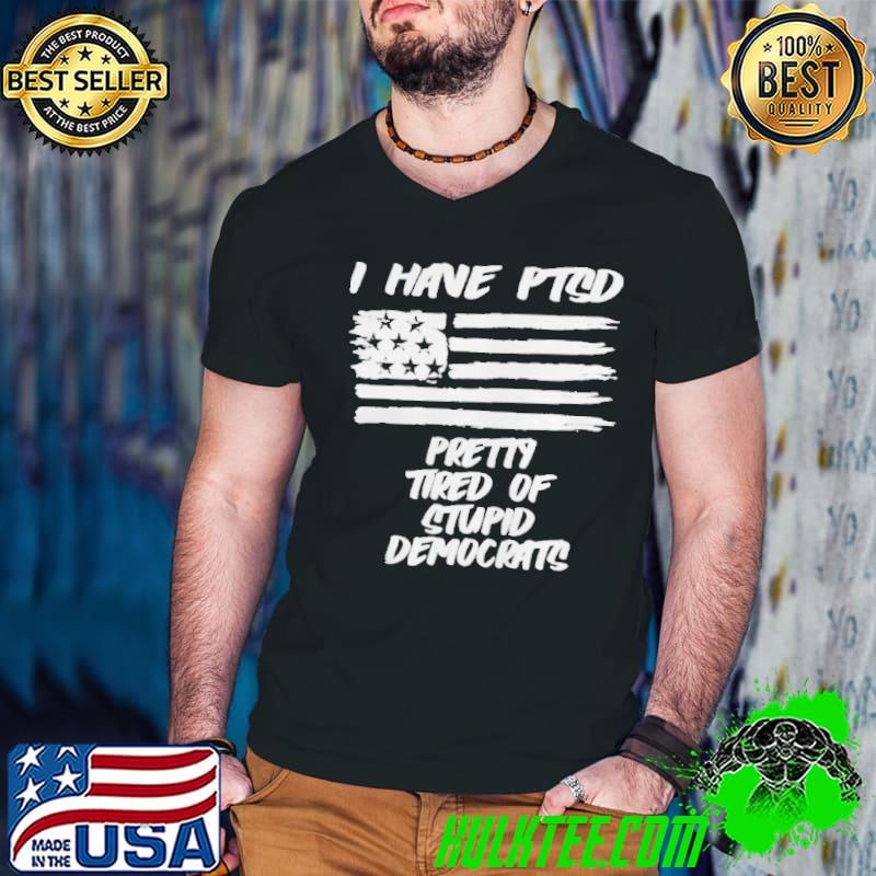 I have ptsd pretty tired of stupid democrats shirt