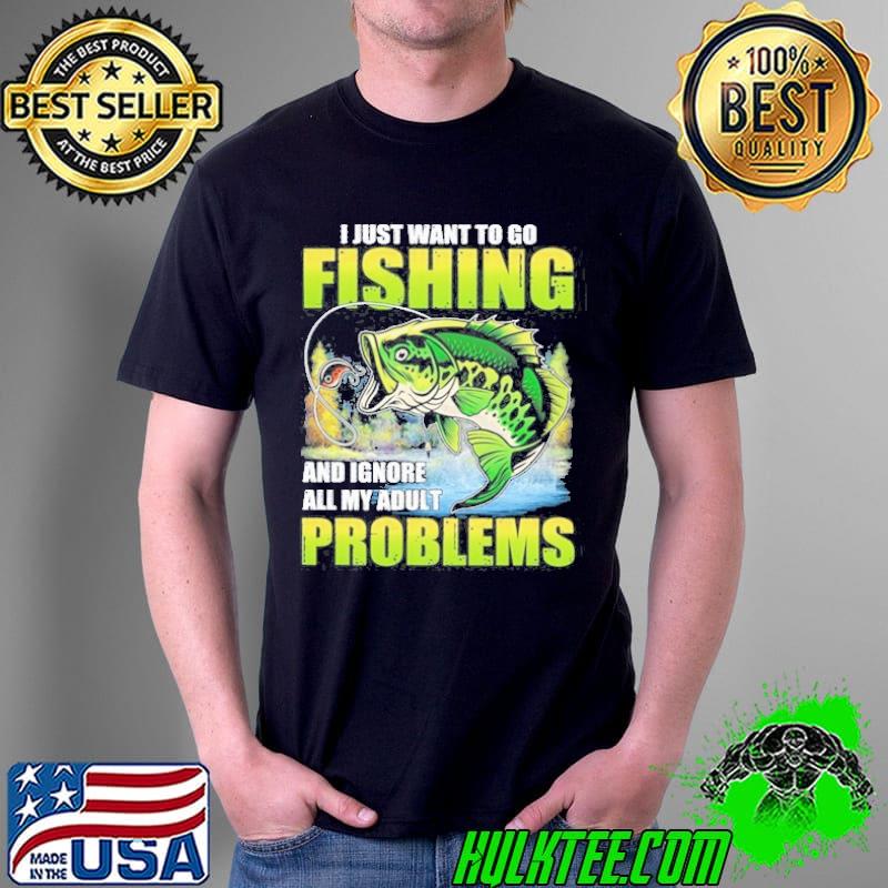 I Just Want To Go Fishing And Ignore All My Adult Problems shirt