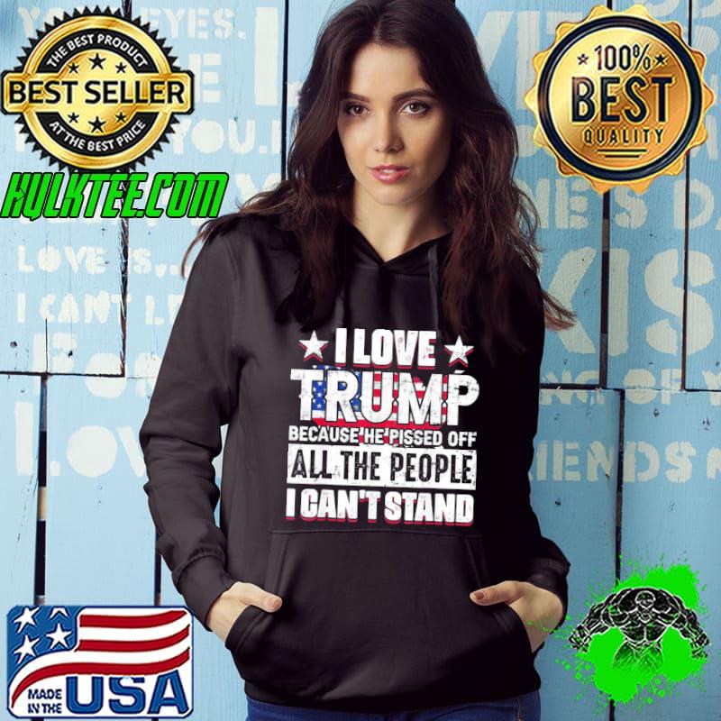 I Love Trump Because He Pisses Off All People I Can’t Stand T-Shirt Hoodie I Love Trump Because He Pisses Off All People I Can’t Stand T-Shirt Hoodie
