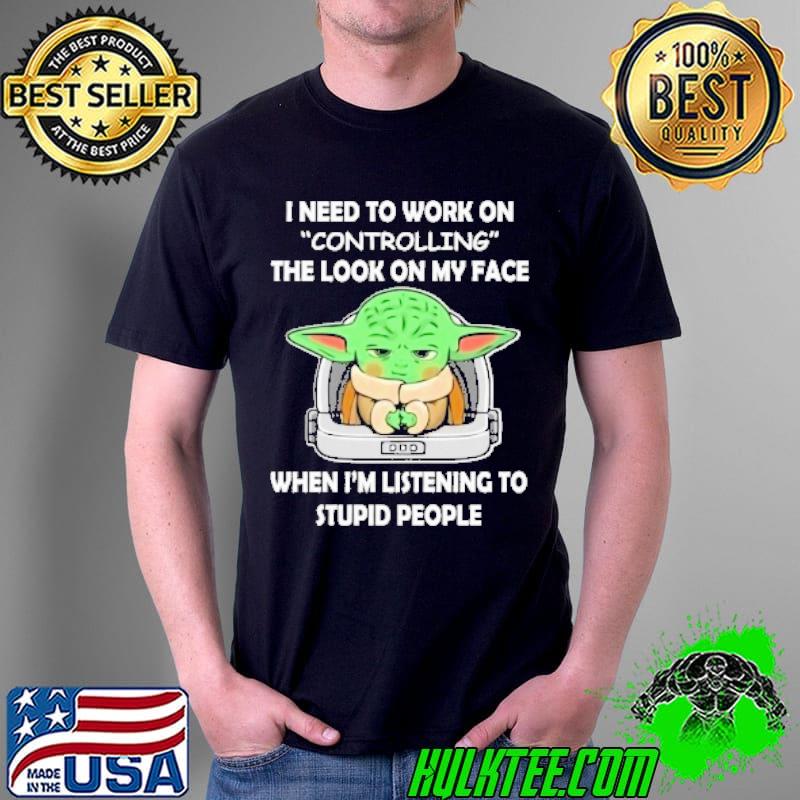 I need to work on controlling the look on my face when I'm Listening to stupid people shirt