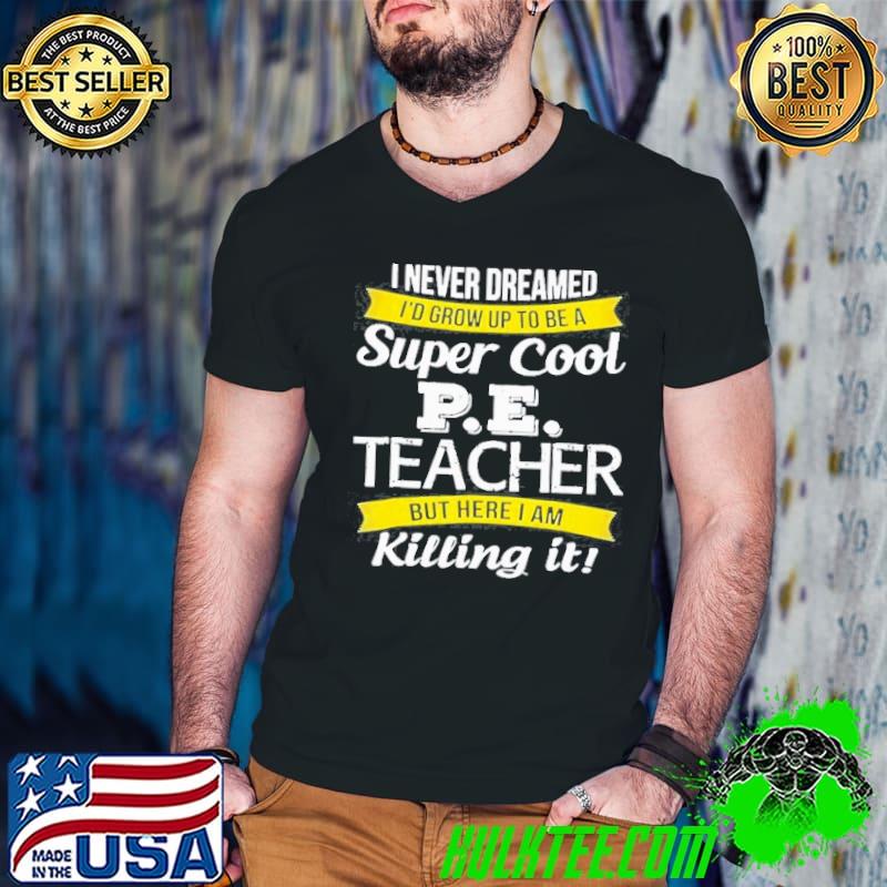 I never dreamed Id grow up to be a super cool pe teacher but here I am killing it shirt