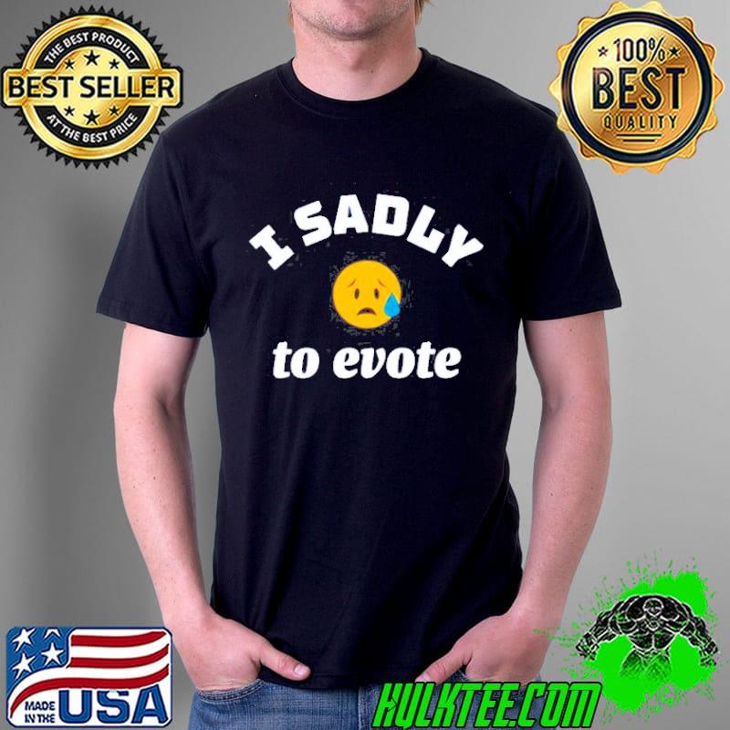 I sadly to evote shirt
