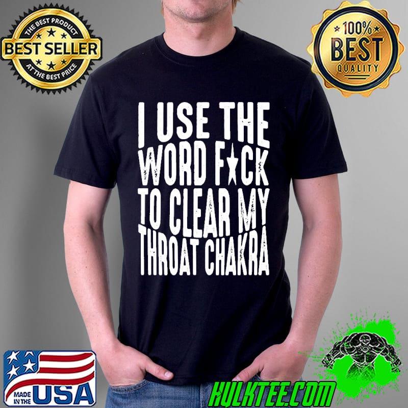 I use the word fuck to clear my throat chakra classic shirt I use the word fuck to clear my throat chakra classic shirt