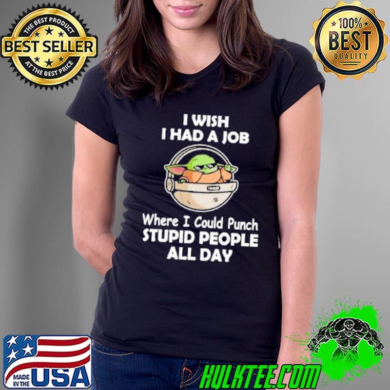 I wish I had a job where I could Punch Stupid People all day Ladies Tee I wish I had a job where I could Punch Stupid People all day Ladies Tee