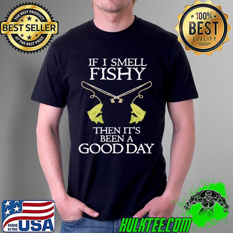 If I Smell Fishy Then It's Been A Good Day Shirt