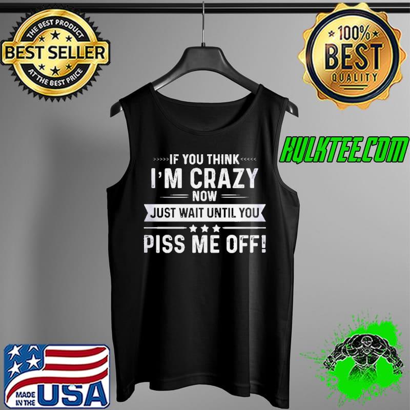 If you think I'm crazy now just wait until you piss me off Tank Top If you think I'm crazy now just wait until you piss me off Tank Top