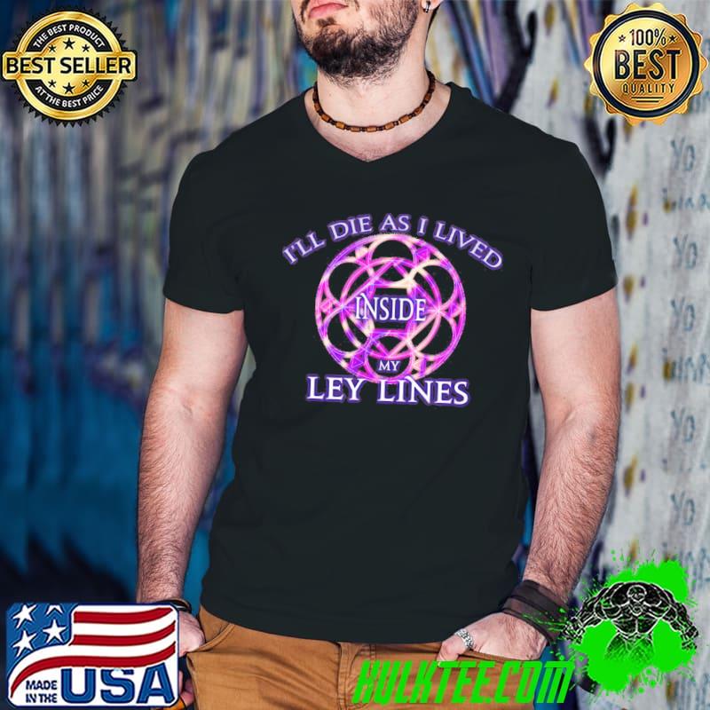 I'll die as I live inside my ley lines shirt