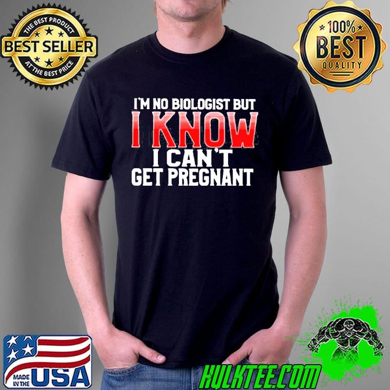 I'm no biologist but I know I can't get pregnant classic shirt