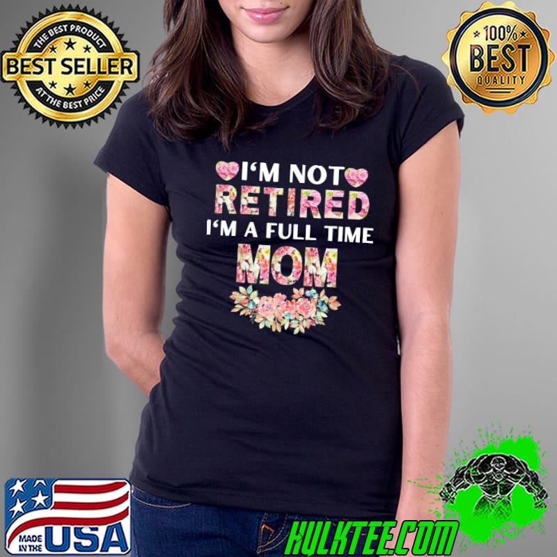 I’m Not Retired I’m A Full Time Mom T-Shirt Ladies Tee I’m Not Retired I’m A Full Time Mom T-Shirt Ladies Tee