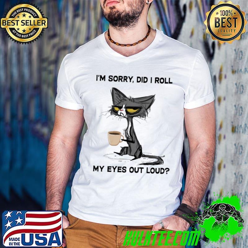 I'm sorry did i roll my eyes out loud cat coffee shirt