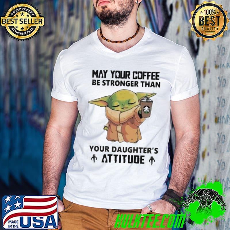 May your coffee be stronger than your daughter's Attitude Bady Joda shirt