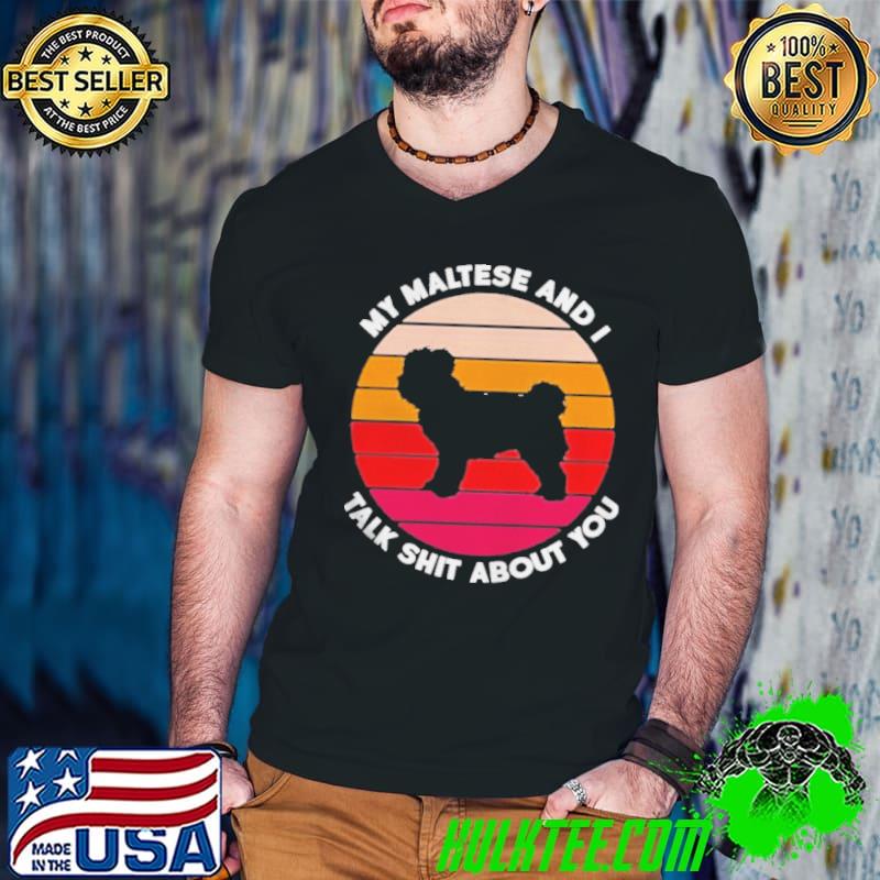 My maltese and I talk shit about you shirt