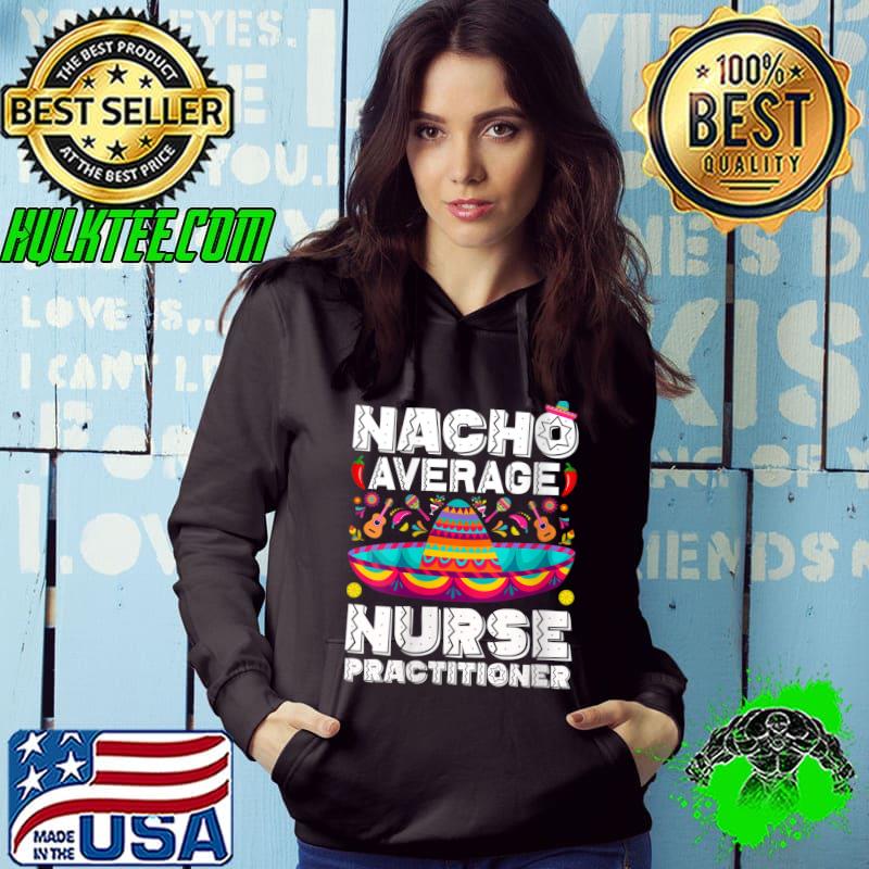 Nacho Average Nurse Practitioner Cinco De Mayo NP Nurse T- Hoodie Nacho Average Nurse Practitioner Cinco De Mayo NP Nurse T- Hoodie