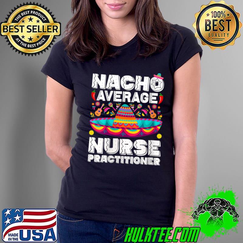 Nacho Average Nurse Practitioner Cinco De Mayo NP Nurse T- Ladies Tee Nacho Average Nurse Practitioner Cinco De Mayo NP Nurse T- Ladies Tee
