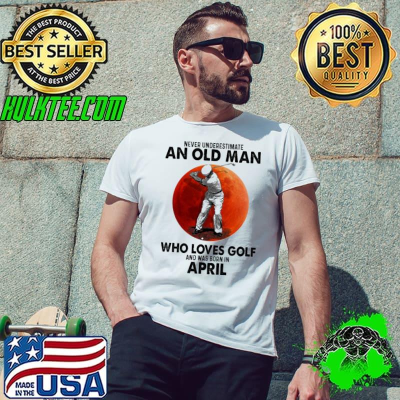 Never underestimate an old man who loves golf and was born in April shirt