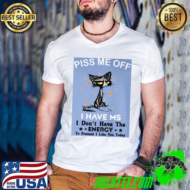 Piss me off I have MS don't have the enercy cat shirt