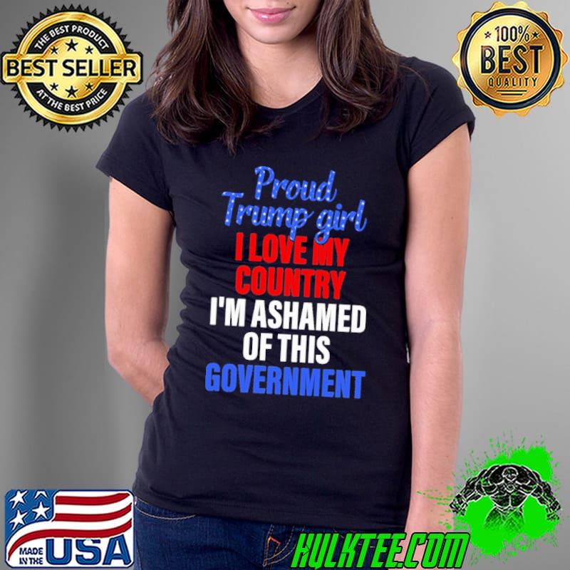 Proud Trump Girl I Love MY Country I'm Ashamed Of This Government Shirt Ladies Tee Proud Trump Girl I Love MY Country I'm Ashamed Of This Government Shirt Ladies Tee