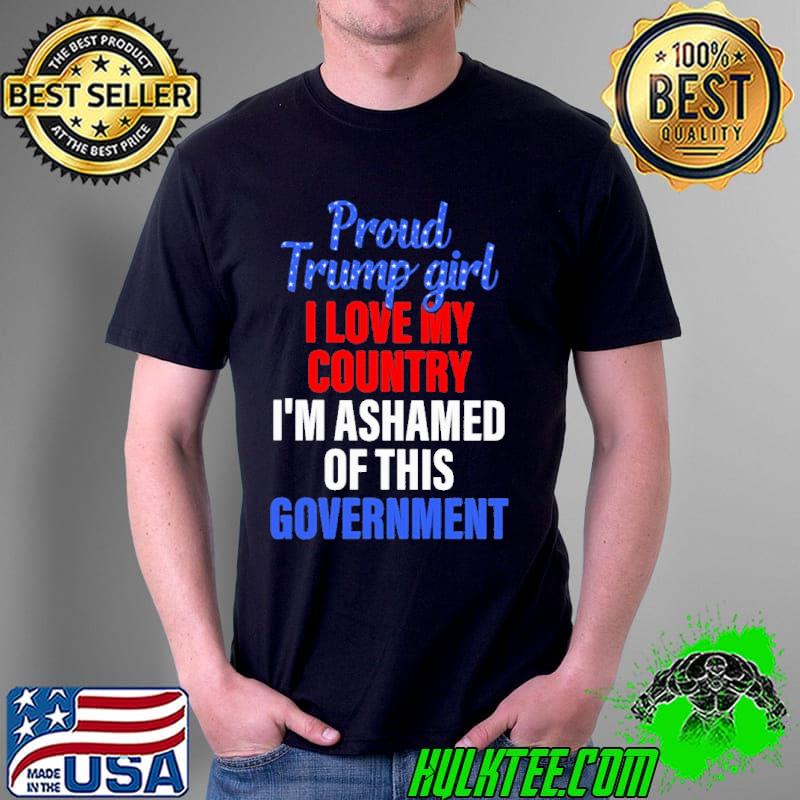 Proud Trump Girl I Love MY Country I'm Ashamed Of This Government Shirt Unisex Proud Trump Girl I Love MY Country I'm Ashamed Of This Government Shirt Unisex