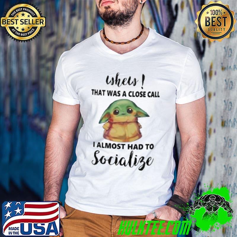 When That was a close call I almost had to socialige Baby Yoda shirt