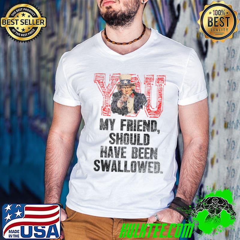 You My Friend Should Have Been Swallowed crass humorous fun T-Shirt